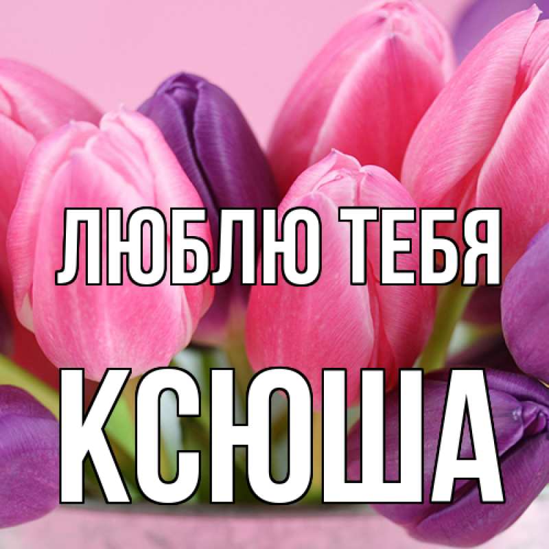 Открытка с именем, Ксюша, Люблю тебя