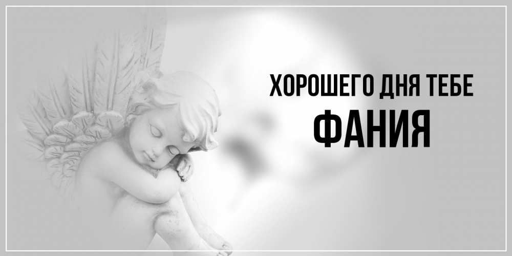 Открытка на каждый день с именем, Фания Хорошего дня тебе ангел Прикольная открытка с пожеланием онлайн скачать бесплатно 