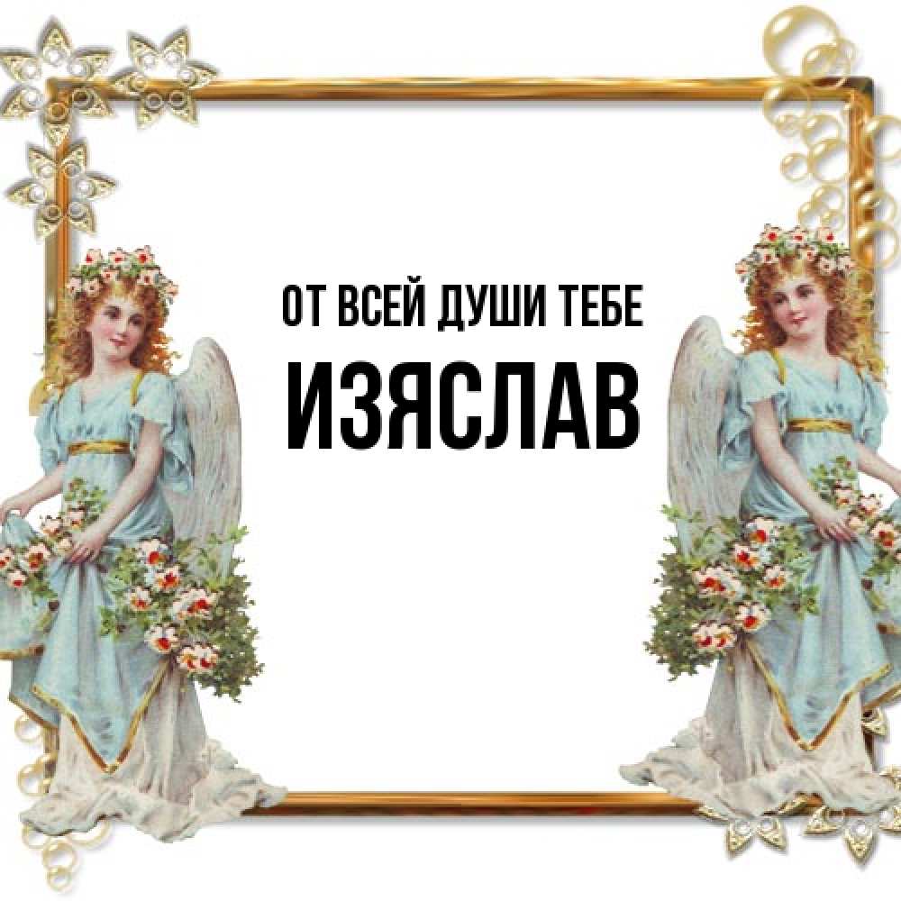 Открытка на каждый день с именем, Изяслав От всей души тебе рамочка из золота и ангелы Прикольная открытка с пожеланием онлайн скачать бесплатно 
