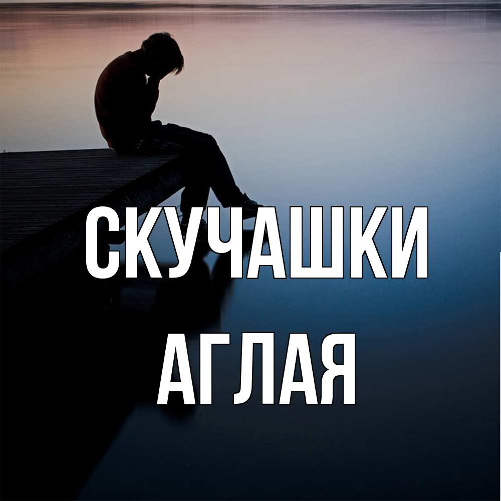 Открытка на каждый день с именем, Аглая Скучашки печаль Прикольная открытка с пожеланием онлайн скачать бесплатно 