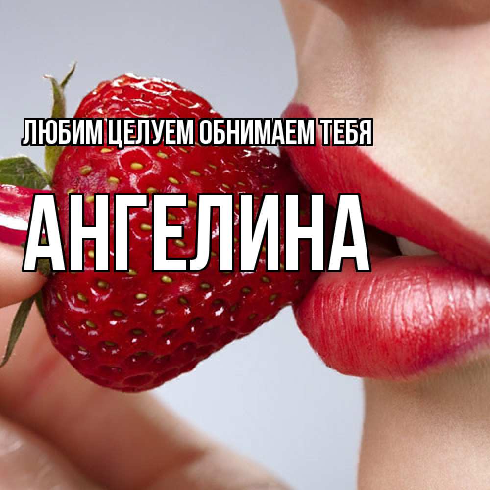 Открытка на каждый день с именем, Ангелина Любим целуем обнимаем тебя губки держат клубничку Прикольная открытка с пожеланием онлайн скачать бесплатно 