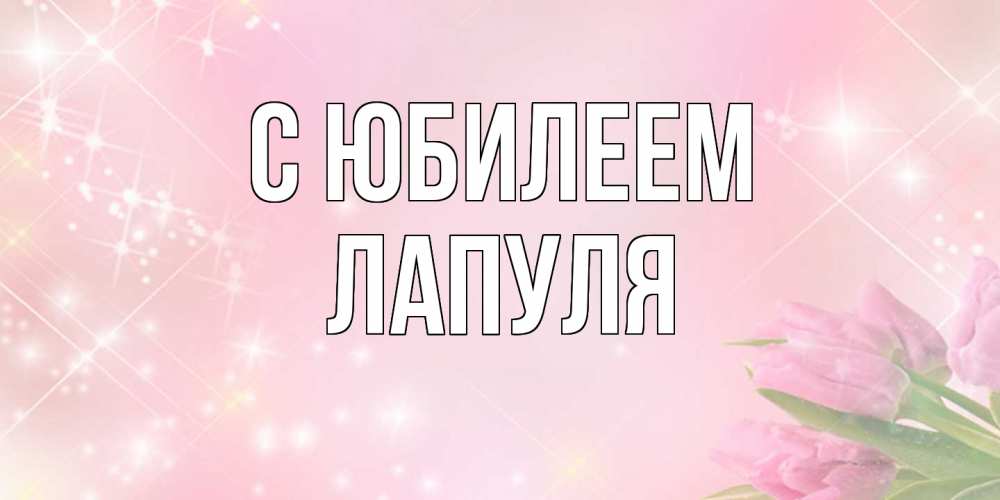 Открытка на каждый день с именем, Лапуля C юбилеем открытки в нежных цветах Прикольная открытка с пожеланием онлайн скачать бесплатно 
