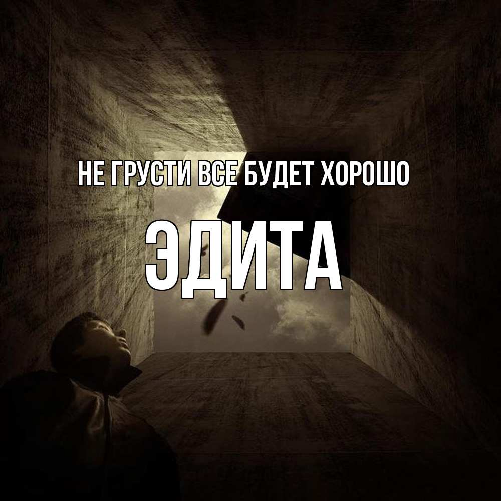 Открытка на каждый день с именем, Эдита Не грусти все будет хорошо жуть Прикольная открытка с пожеланием онлайн скачать бесплатно 