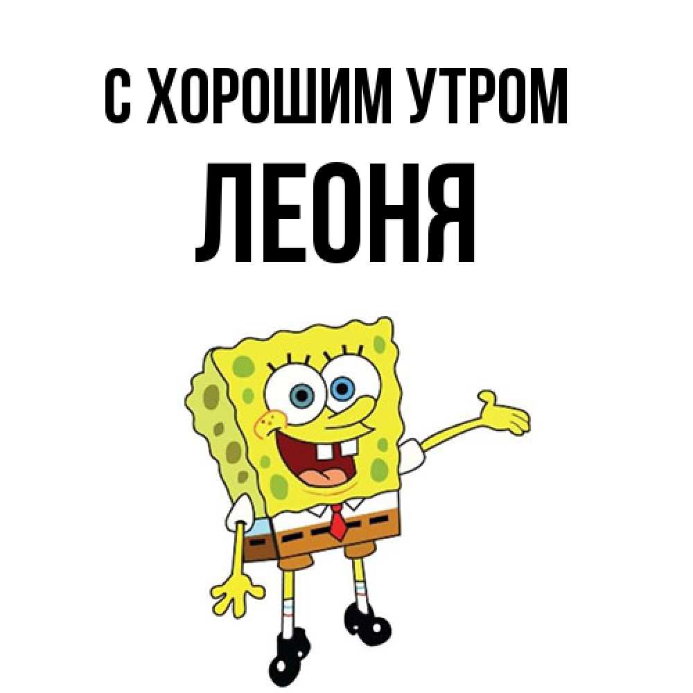Открытка на каждый день с именем, Леоня С хорошим утром губка боб улыбается Прикольная открытка с пожеланием онлайн скачать бесплатно 
