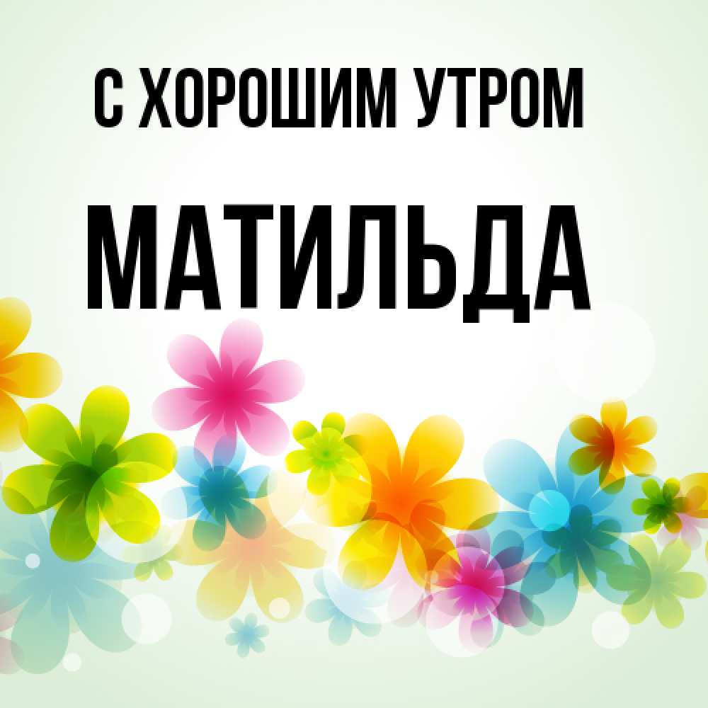 Открытка на каждый день с именем, Матильда С хорошим утром позитивные цветочки Прикольная открытка с пожеланием онлайн скачать бесплатно 