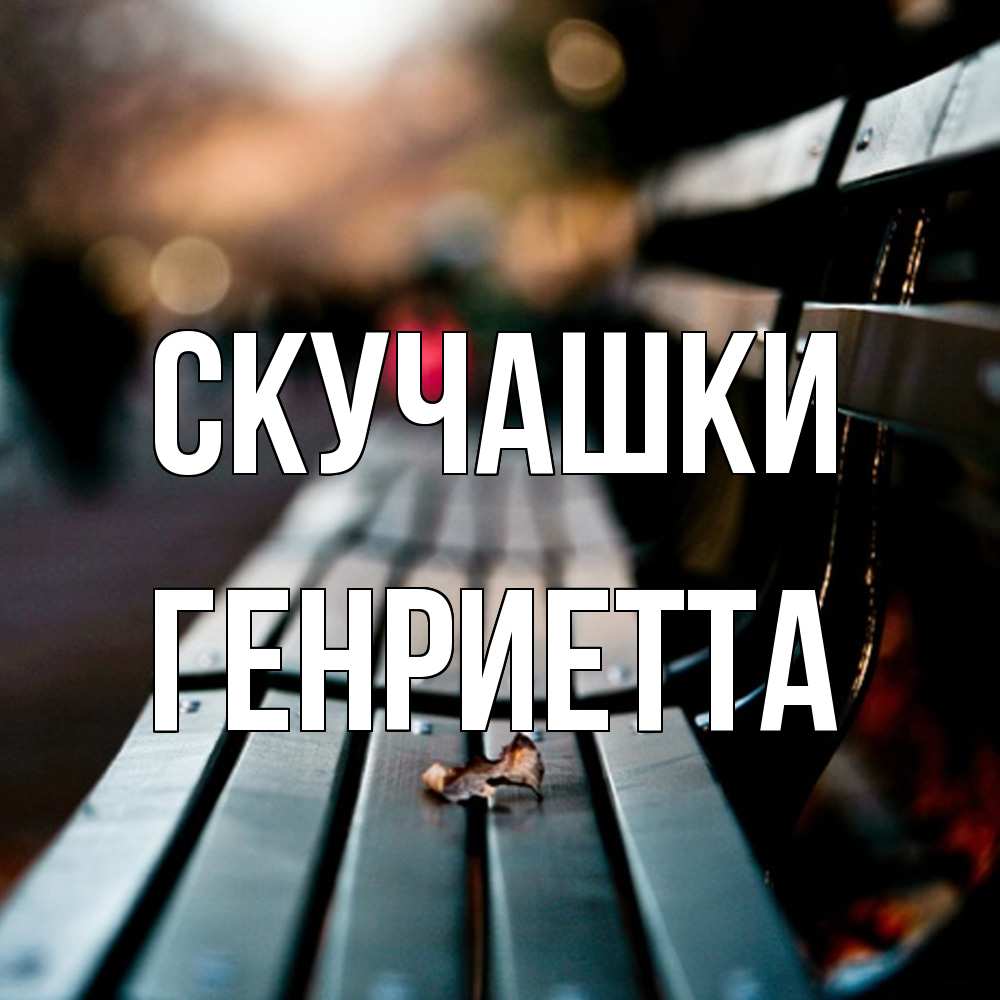 Открытка на каждый день с именем, Генриетта Скучашки приходи скорее Прикольная открытка с пожеланием онлайн скачать бесплатно 