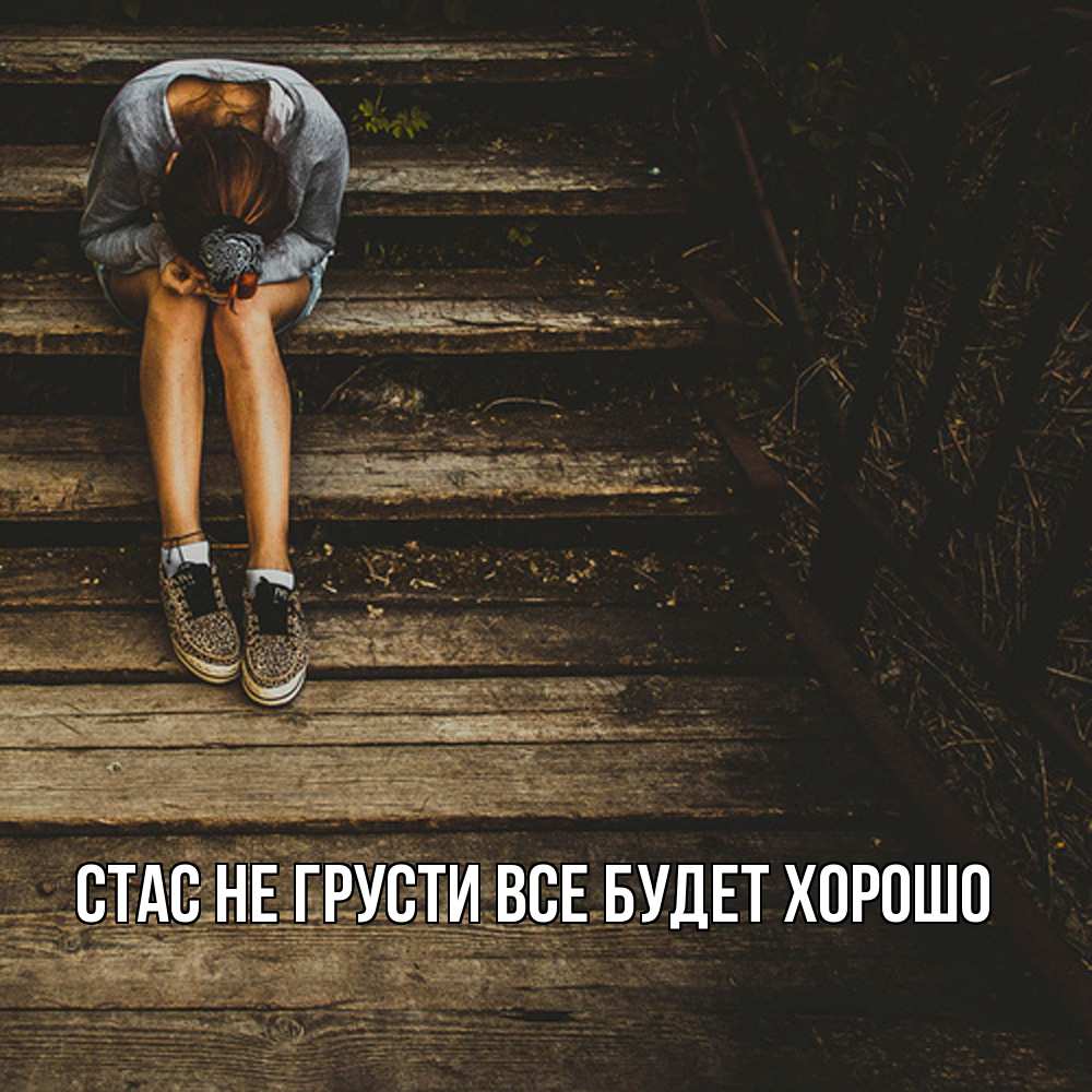 Открытка на каждый день с именем, Стас Не грусти все будет хорошо девушка сидит на деревянных ступеньках Прикольная открытка с пожеланием онлайн скачать бесплатно 