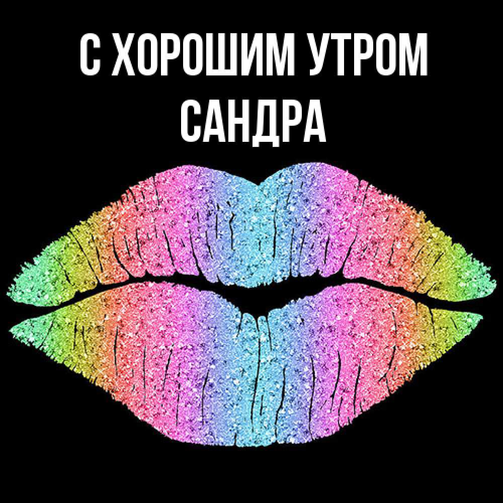 Открытка на каждый день с именем, Сандра С хорошим утром радужные губы Прикольная открытка с пожеланием онлайн скачать бесплатно 