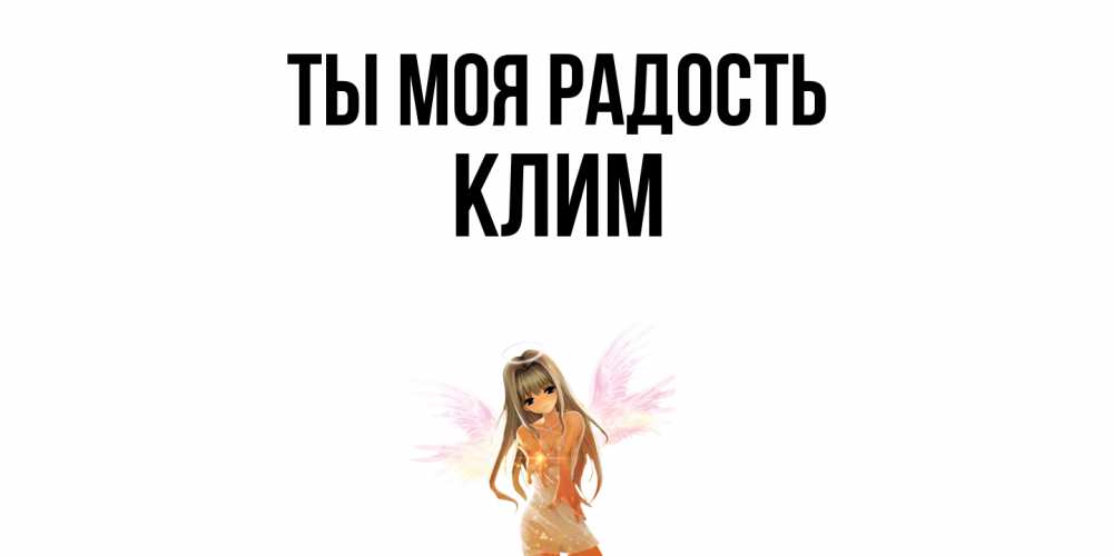 Открытка на каждый день с именем, Клим Ты моя радость ангел, аниме Прикольная открытка с пожеланием онлайн скачать бесплатно 