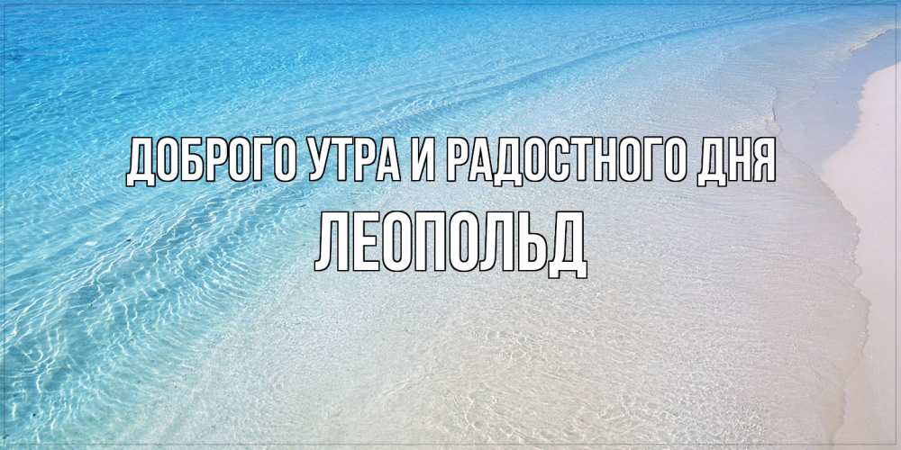 Открытка на каждый день с именем, Леопольд Доброго утра и радостного дня море пляж Прикольная открытка с пожеланием онлайн скачать бесплатно 