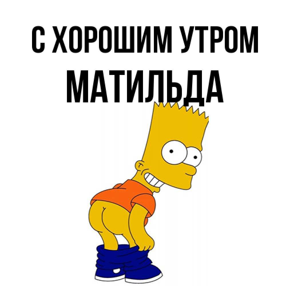 Открытка на каждый день с именем, Матильда С хорошим утром Открытки с Симпсонами Прикольная открытка с пожеланием онлайн скачать бесплатно 