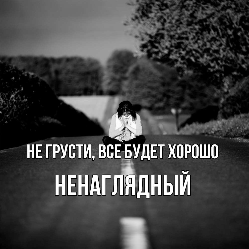 Открытка на каждый день с именем, Ненаглядный Не грусти все будет хорошо девушка сидит на асфальте Прикольная открытка с пожеланием онлайн скачать бесплатно 