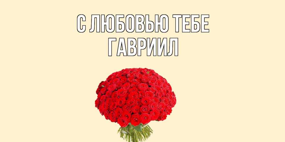 Открытка на каждый день с именем, Гавриил С любовью тебе розы Прикольная открытка с пожеланием онлайн скачать бесплатно 