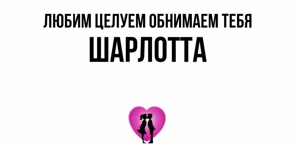 Открытка на каждый день с именем, Шарлотта Любим целуем обнимаем тебя поцелуй Прикольная открытка с пожеланием онлайн скачать бесплатно 