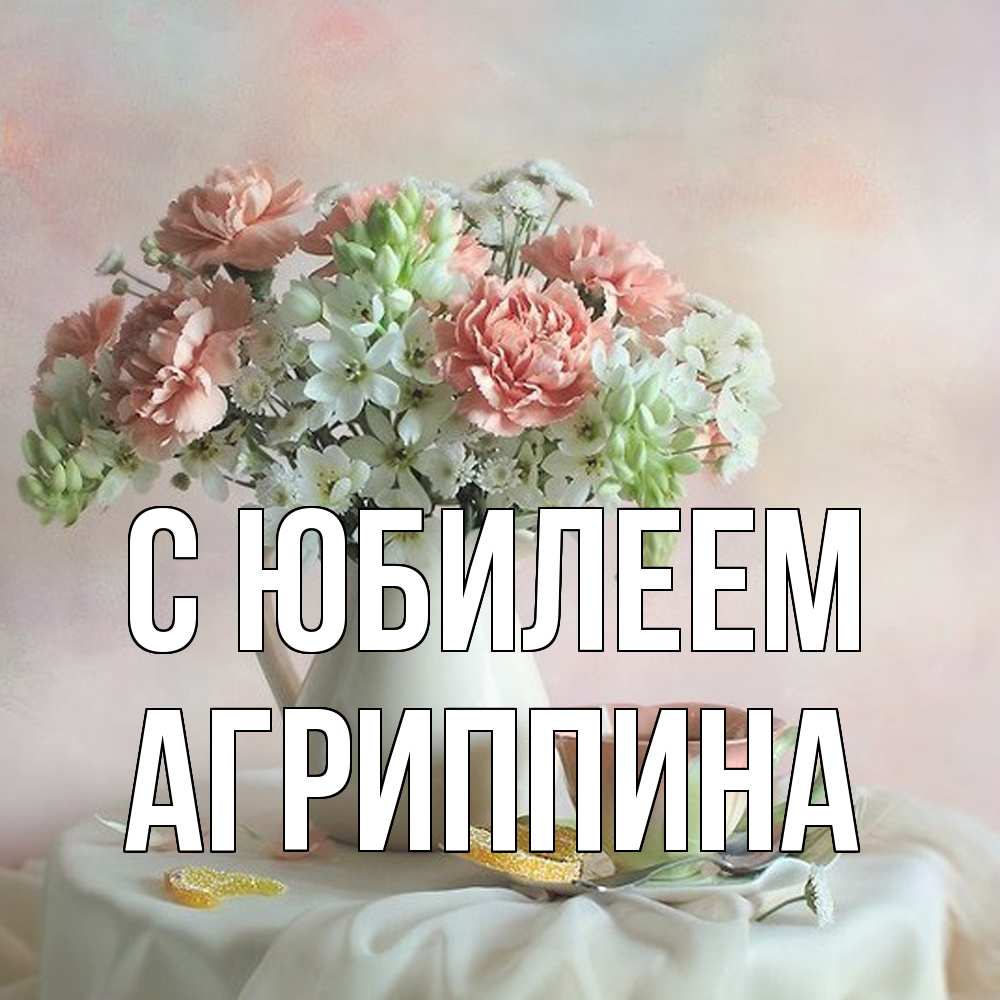 Открытка на каждый день с именем, Агриппина C юбилеем с цветами Прикольная открытка с пожеланием онлайн скачать бесплатно 