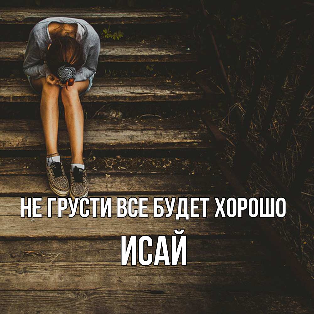 Открытка на каждый день с именем, Исай Не грусти все будет хорошо девушка сидит на деревянных ступеньках Прикольная открытка с пожеланием онлайн скачать бесплатно 
