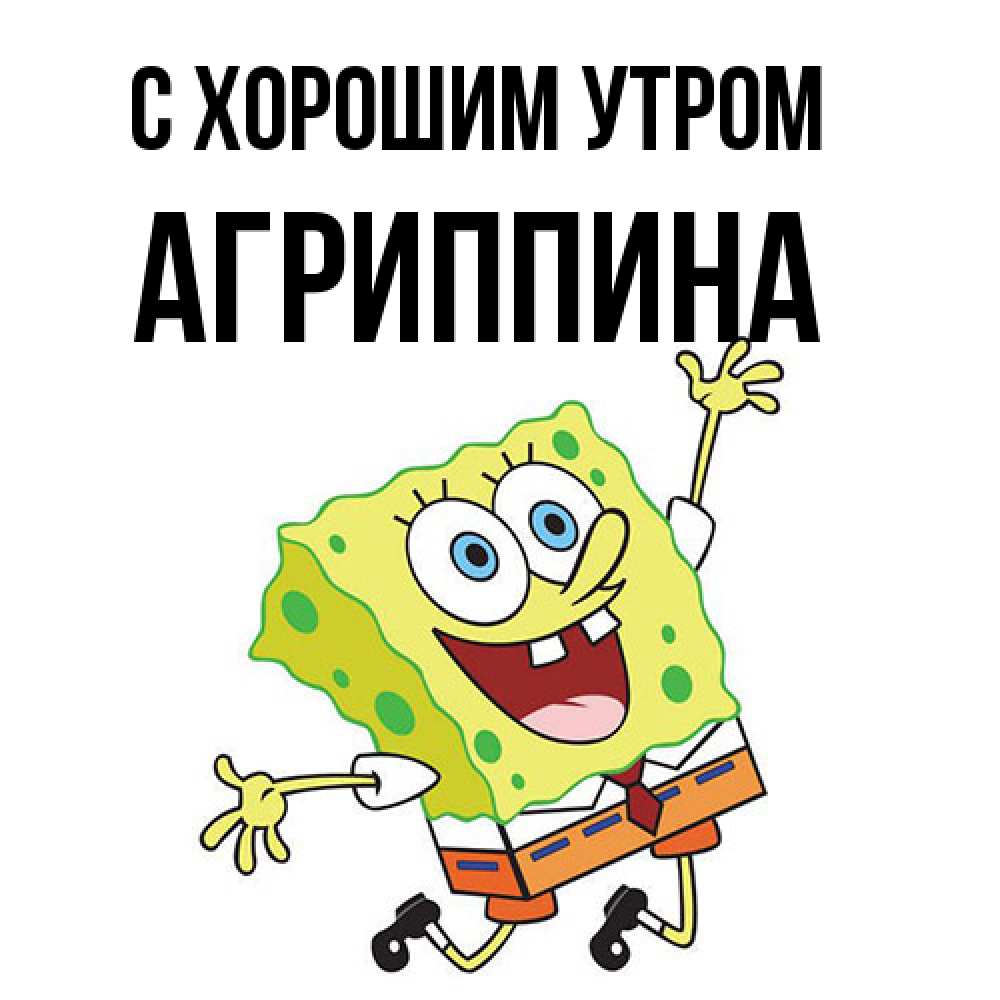Открытка на каждый день с именем, Агриппина С хорошим утром улыбающийся спанч Боб Прикольная открытка с пожеланием онлайн скачать бесплатно 