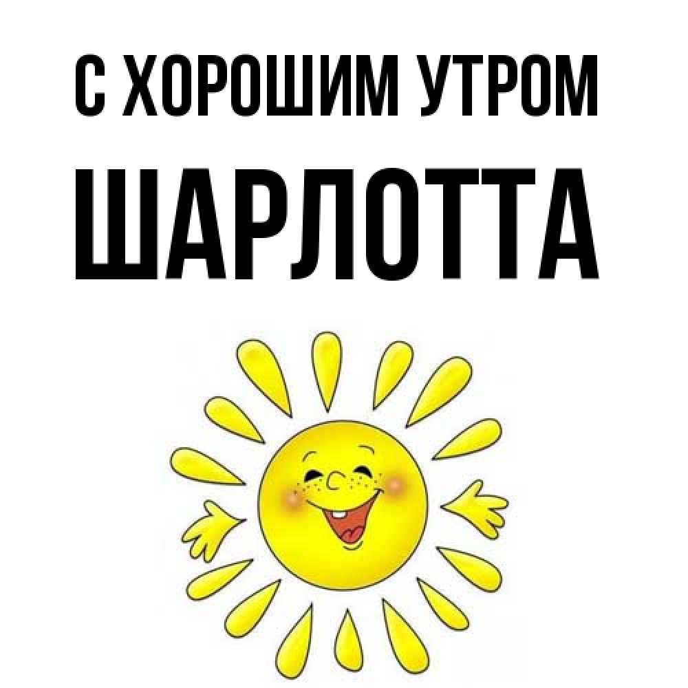 Открытка на каждый день с именем, Шарлотта С хорошим утром улыбка Прикольная открытка с пожеланием онлайн скачать бесплатно 