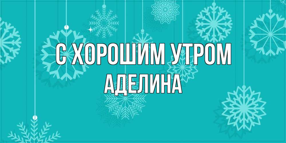 Открытка на каждый день с именем, Аделина С хорошим утром открытка со снежинками Прикольная открытка с пожеланием онлайн скачать бесплатно 