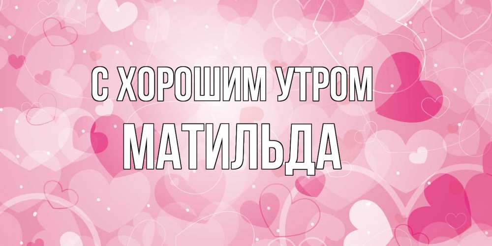 Открытка на каждый день с именем, Матильда С хорошим утром хорошее настроение утром Прикольная открытка с пожеланием онлайн скачать бесплатно 