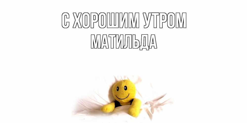 Открытка на каждый день с именем, Матильда С хорошим утром смайл, кровать Прикольная открытка с пожеланием онлайн скачать бесплатно 