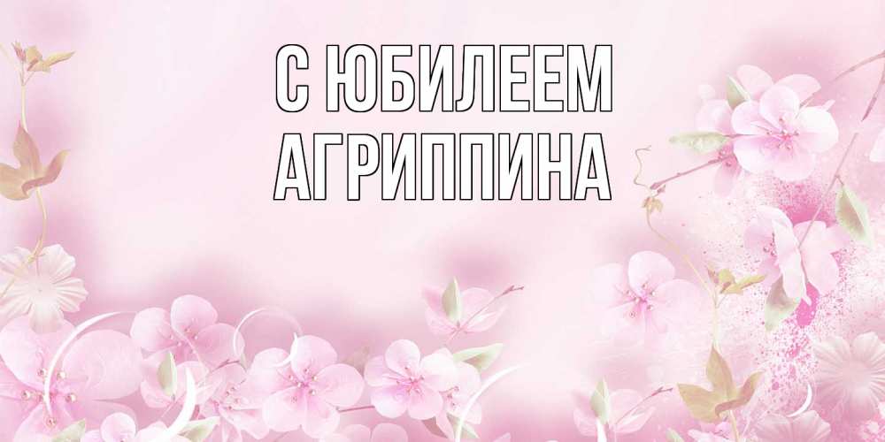 Открытка на каждый день с именем, Агриппина C юбилеем нежные цветы Прикольная открытка с пожеланием онлайн скачать бесплатно 