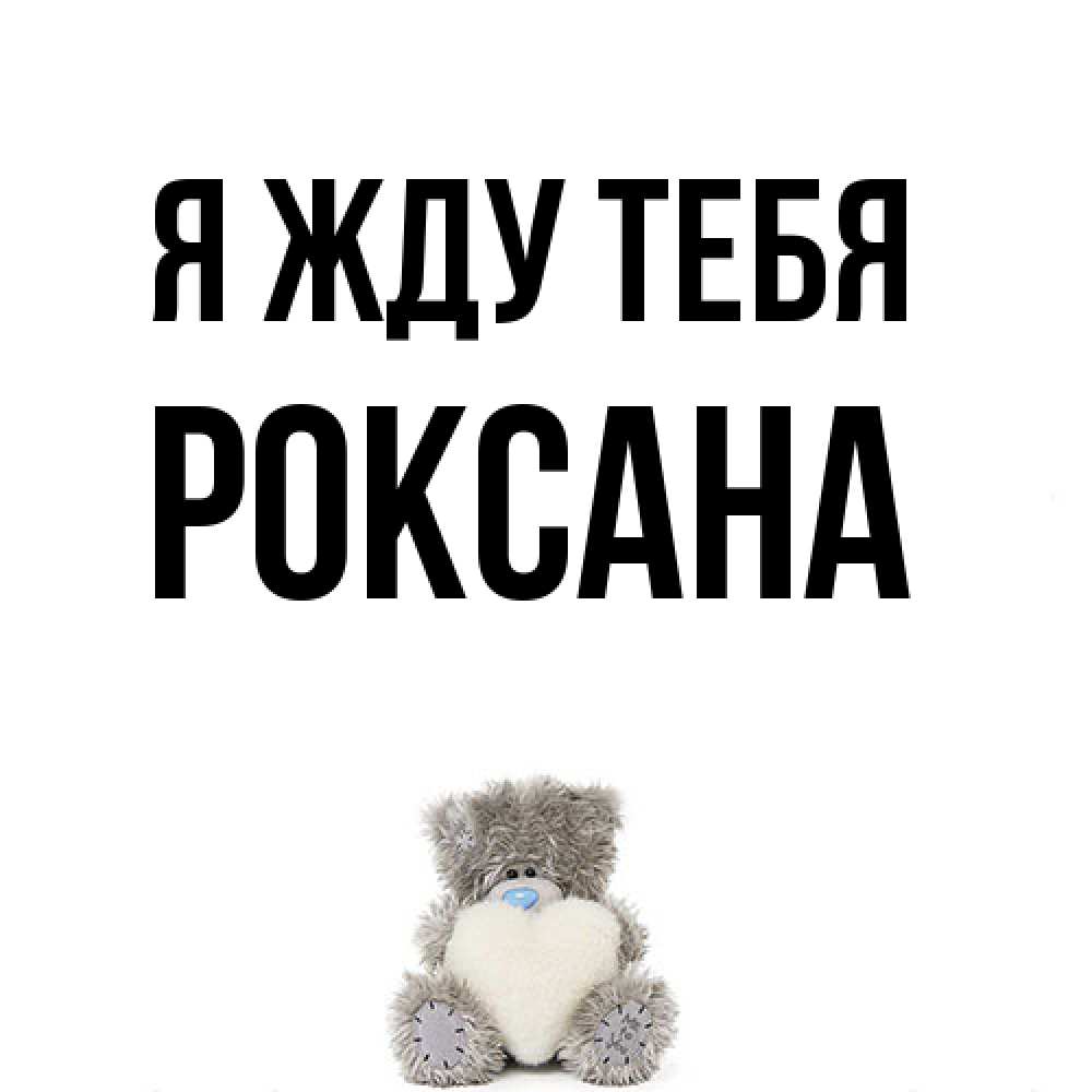 Открытка на каждый день с именем, Роксана Я жду тебя тедди с сердечком для любимой Прикольная открытка с пожеланием онлайн скачать бесплатно 
