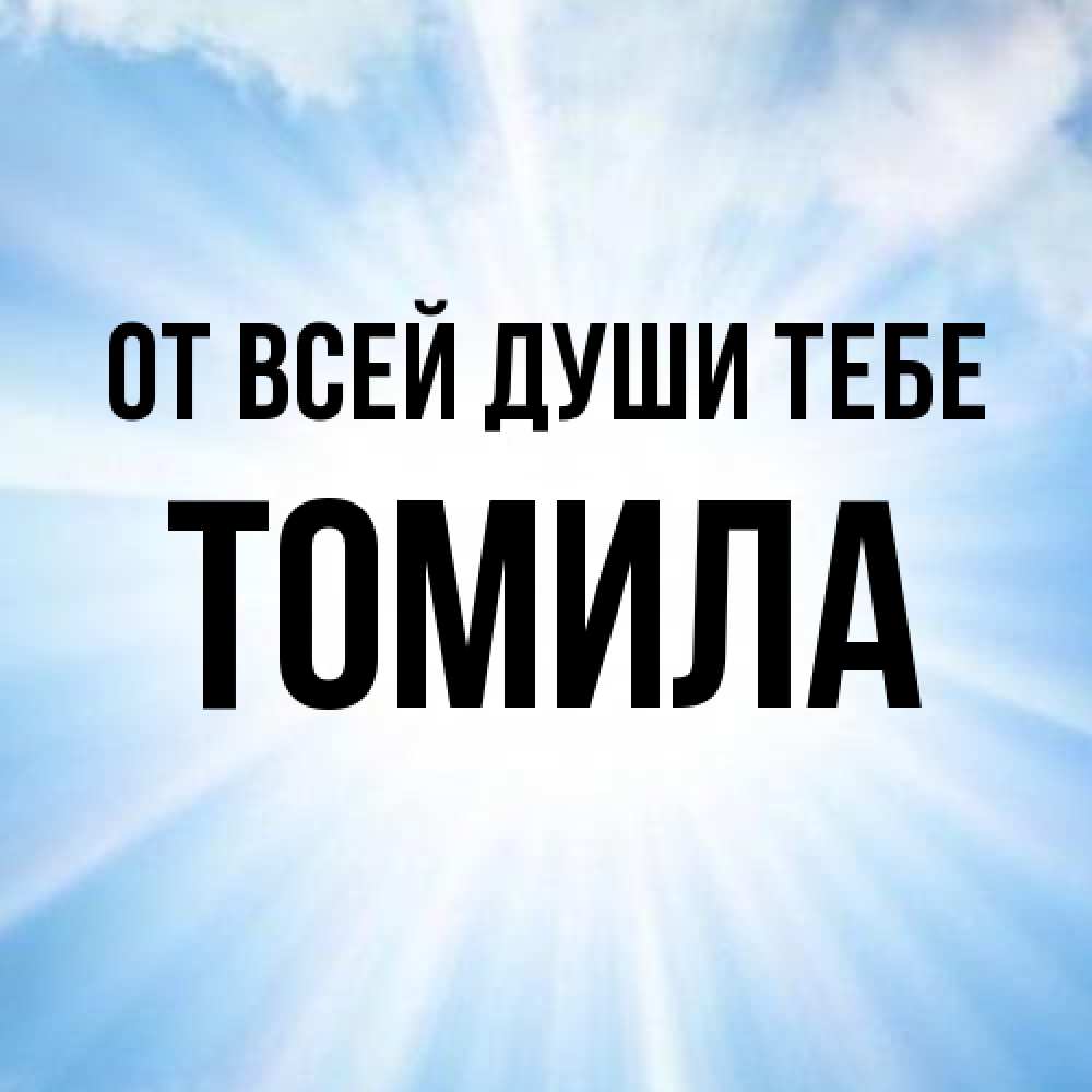 Открытка на каждый день с именем, Томила От всей души тебе свет небесный Прикольная открытка с пожеланием онлайн скачать бесплатно 