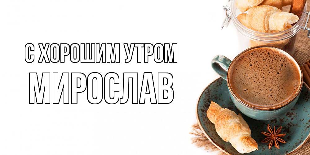 Открытка на каждый день с именем, Мирослав С хорошим утром кофе с пенкой Прикольная открытка с пожеланием онлайн скачать бесплатно 