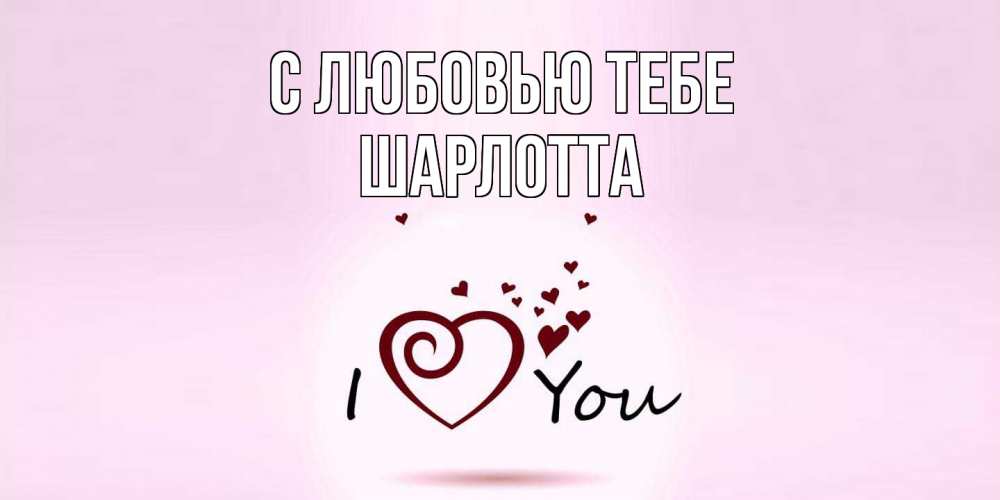 Открытка на каждый день с именем, Шарлотта С любовью тебе сердце Прикольная открытка с пожеланием онлайн скачать бесплатно 