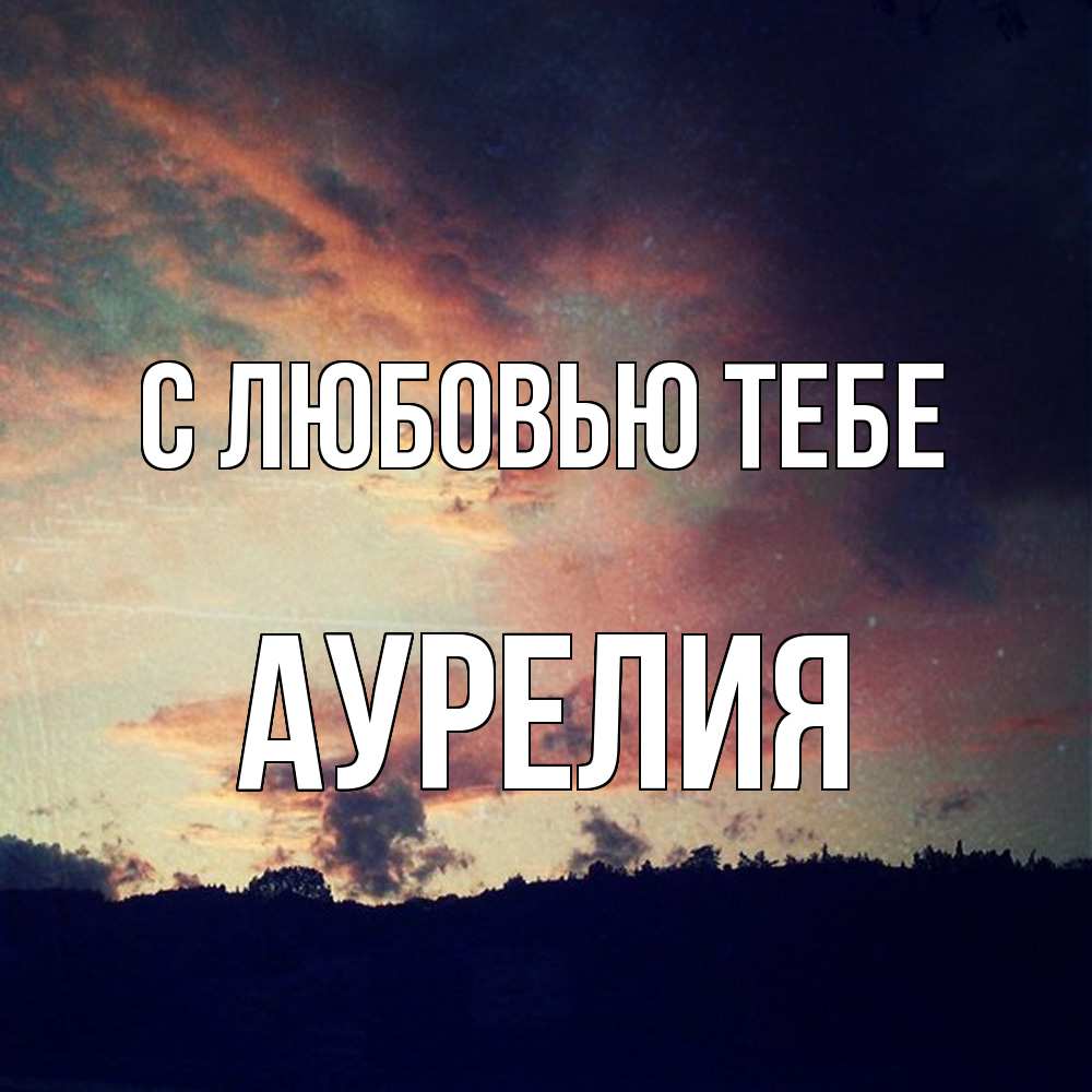 Открытка на каждый день с именем, Аурелия С любовью тебе закат Прикольная открытка с пожеланием онлайн скачать бесплатно 