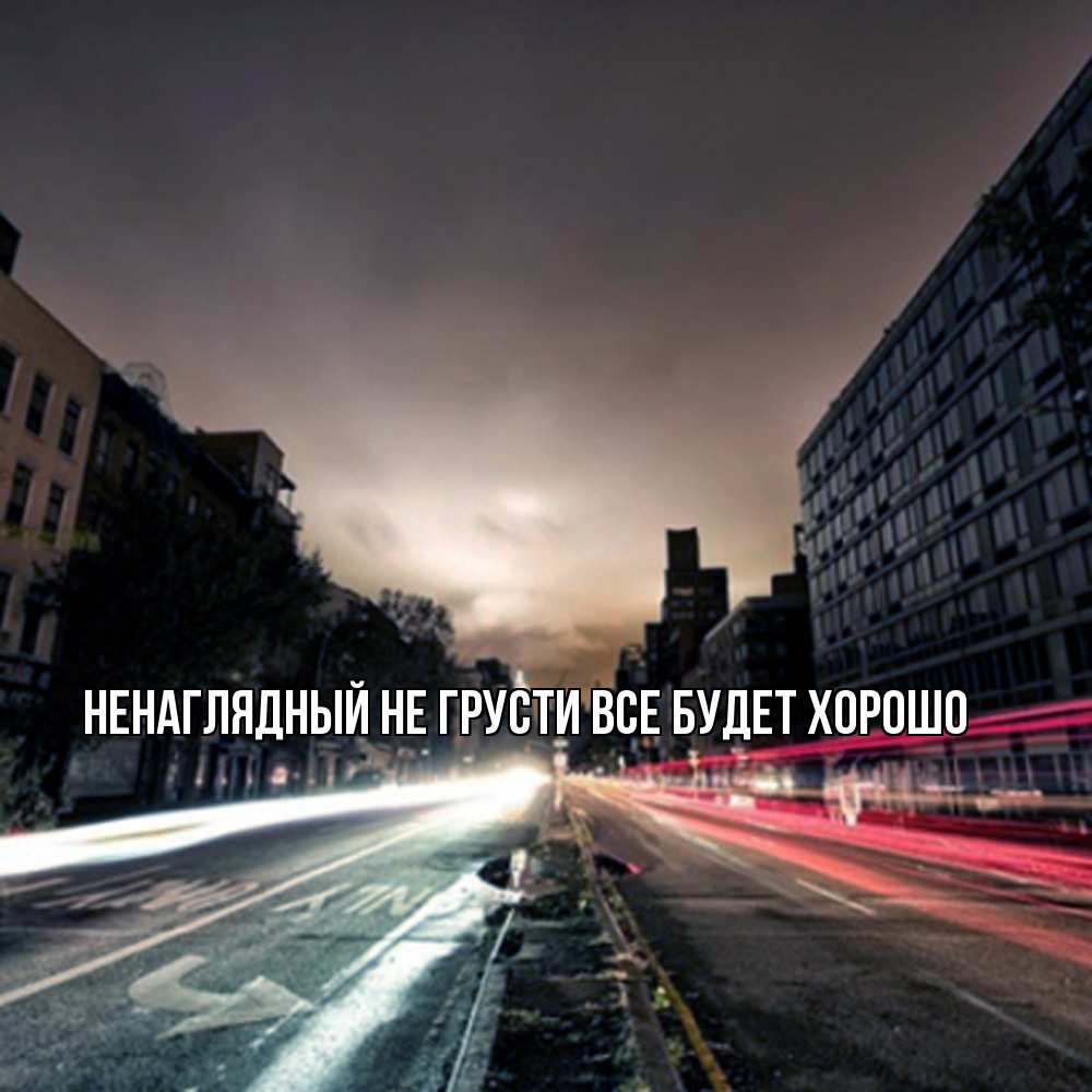 Открытка на каждый день с именем, Ненаглядный Не грусти все будет хорошо съемка ночью Прикольная открытка с пожеланием онлайн скачать бесплатно 