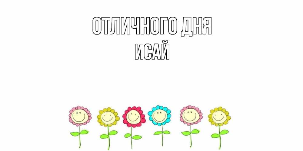 Открытка на каждый день с именем, Исай Отличного дня улыбка, цветы Прикольная открытка с пожеланием онлайн скачать бесплатно 