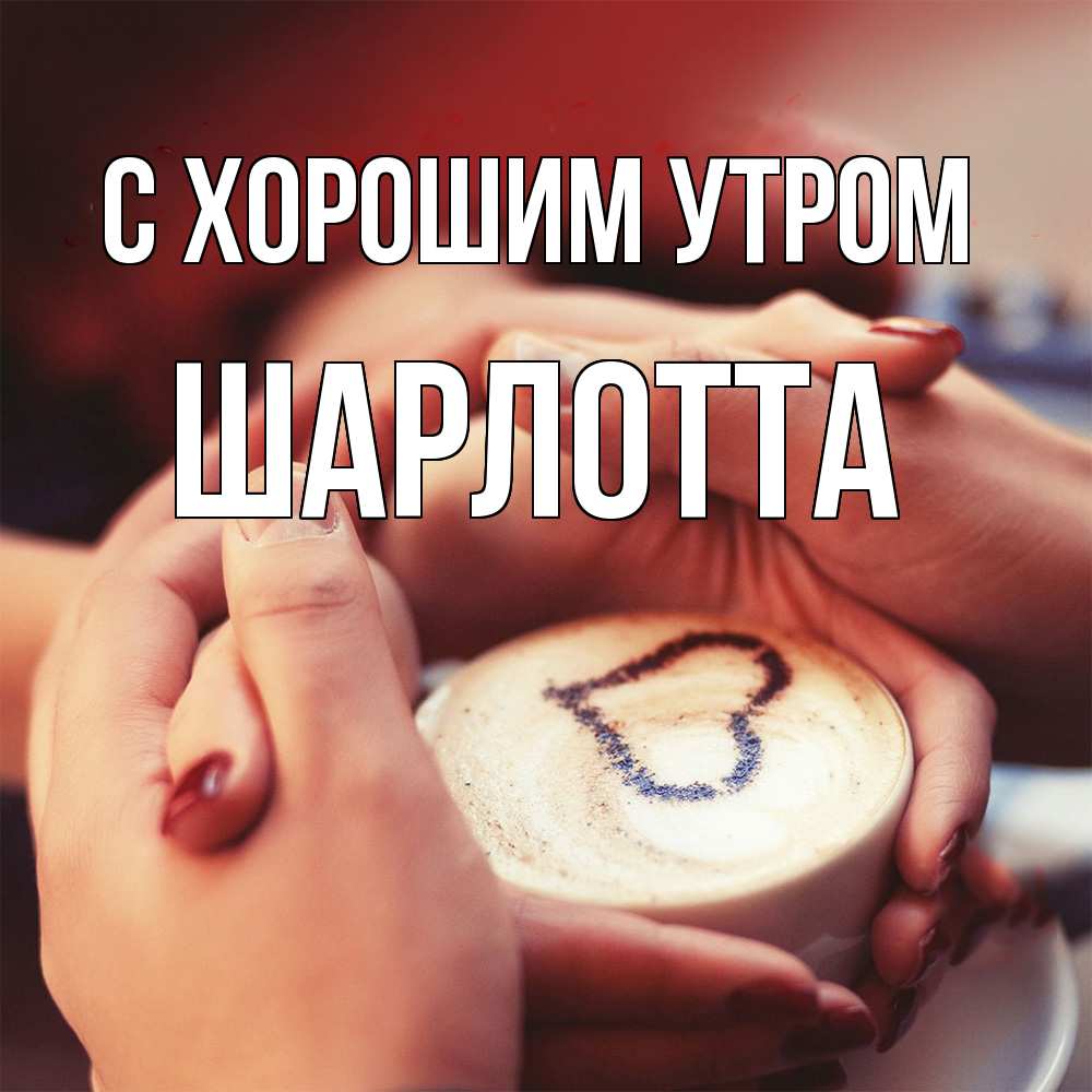 Открытка на каждый день с именем, Шарлотта С хорошим утром мы навсегда вместе Прикольная открытка с пожеланием онлайн скачать бесплатно 