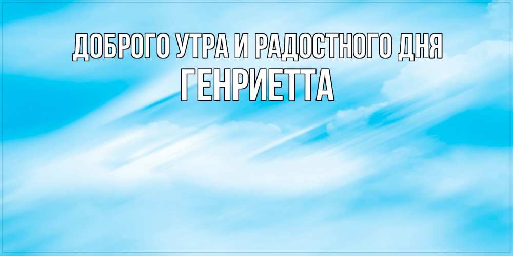 Открытка на каждый день с именем, Генриетта Доброго утра и радостного дня абстрактная открытка Прикольная открытка с пожеланием онлайн скачать бесплатно 