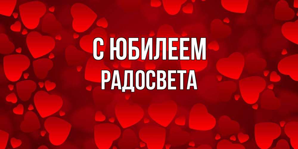 Открытка на каждый день с именем, Радосвета C юбилеем прекрасные сердечки на открытке с красным фоном Прикольная открытка с пожеланием онлайн скачать бесплатно 
