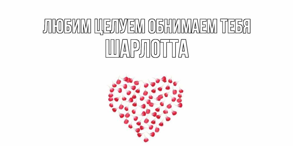 Открытка на каждый день с именем, Шарлотта Любим целуем обнимаем тебя сердце Прикольная открытка с пожеланием онлайн скачать бесплатно 