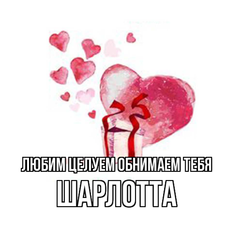 Открытка на каждый день с именем, Шарлотта Любим целуем обнимаем тебя признание в любви для парня или девушки Прикольная открытка с пожеланием онлайн скачать бесплатно 
