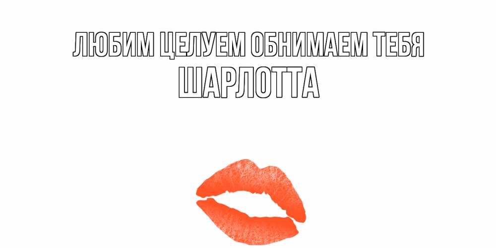Открытка на каждый день с именем, Шарлотта Любим целуем обнимаем тебя поцелуй Прикольная открытка с пожеланием онлайн скачать бесплатно 