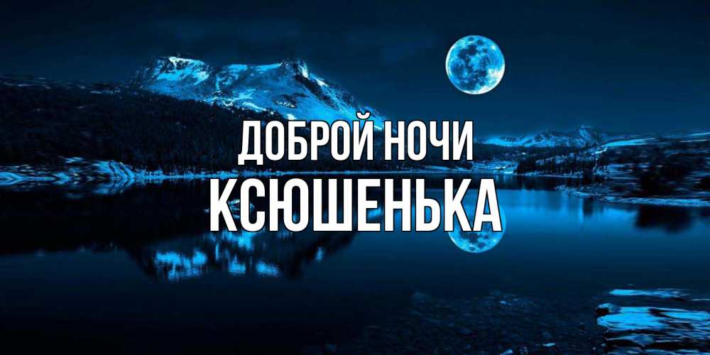 Открытка на каждый день с именем, Ксюшенька Доброй ночи луна, озеро, горы Прикольная открытка с пожеланием онлайн скачать бесплатно 