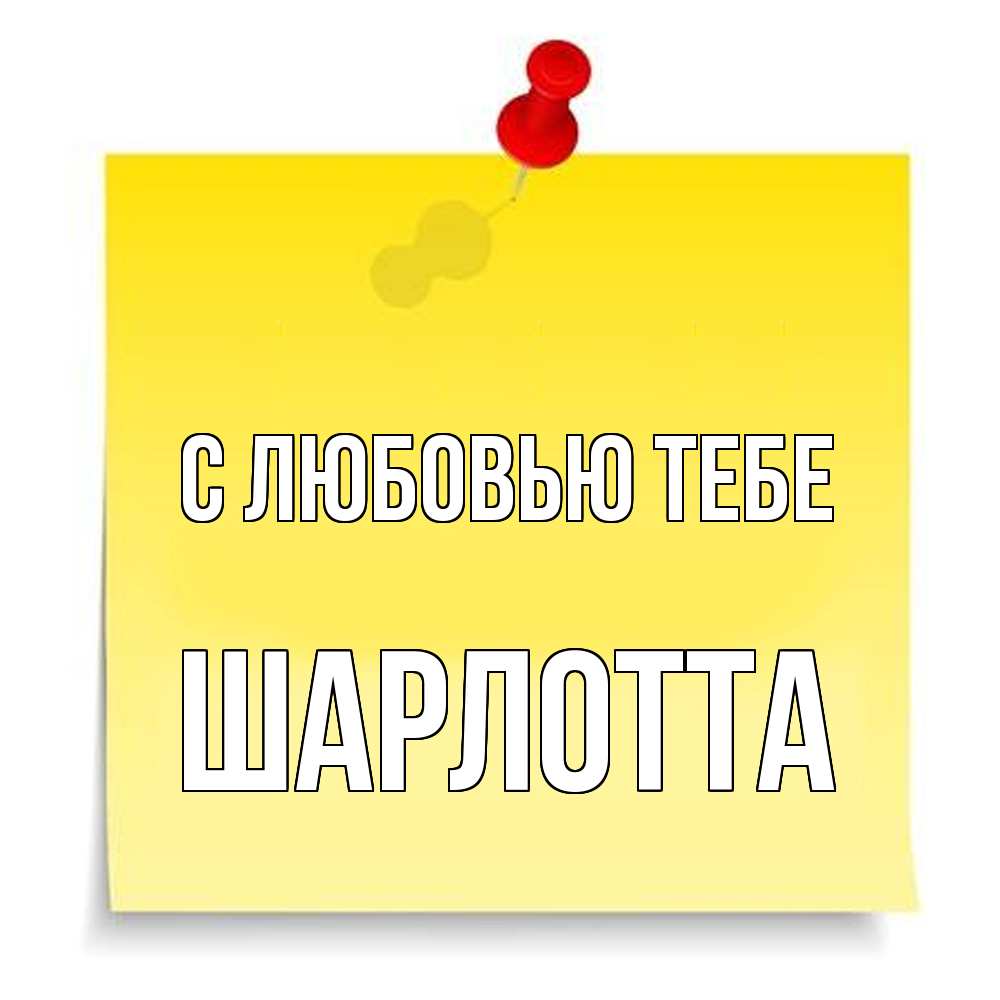 Открытка на каждый день с именем, Шарлотта С любовью тебе ноте Прикольная открытка с пожеланием онлайн скачать бесплатно 