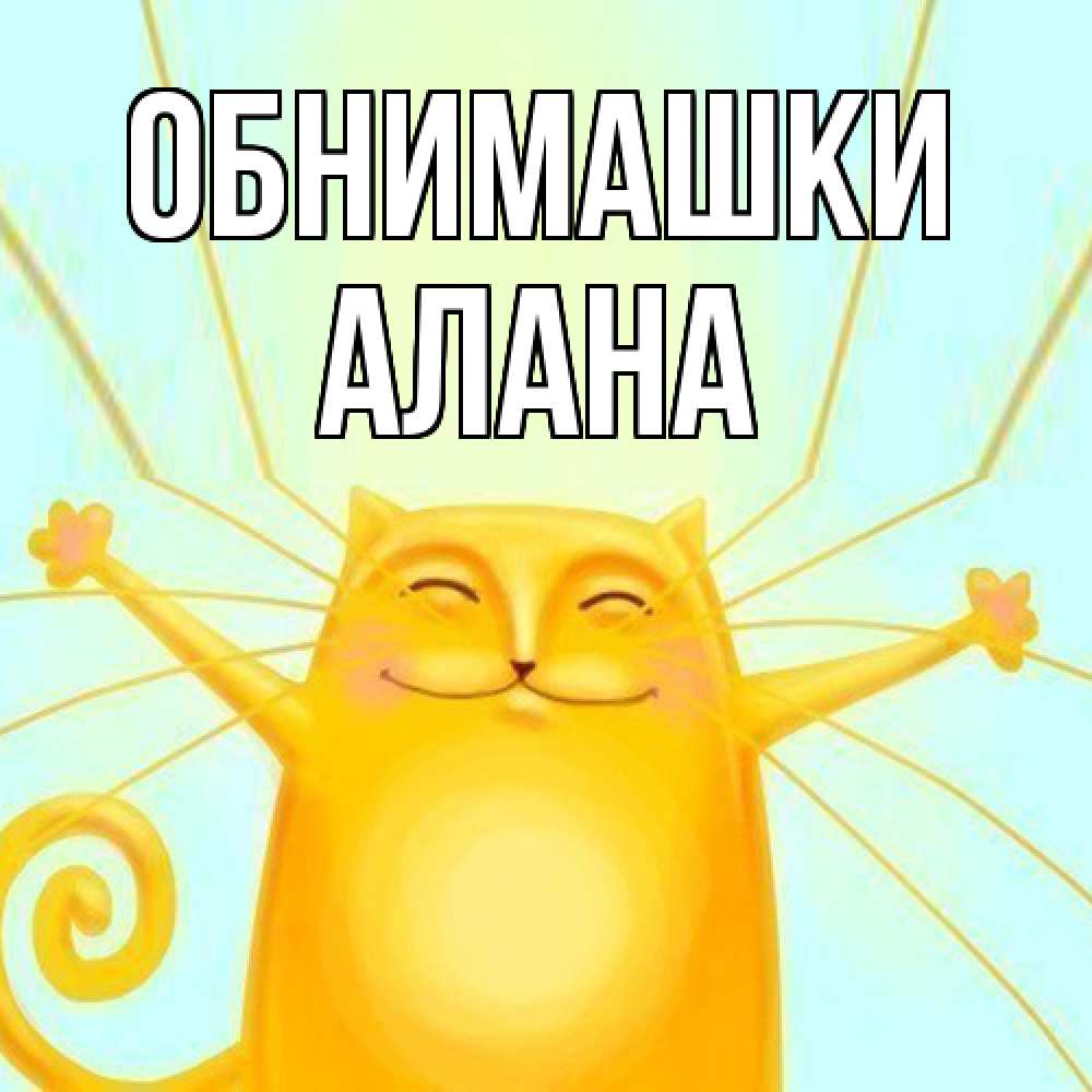 Открытка на каждый день с именем, Алана Обнимашки солнечный обнимашечный кот Прикольная открытка с пожеланием онлайн скачать бесплатно 