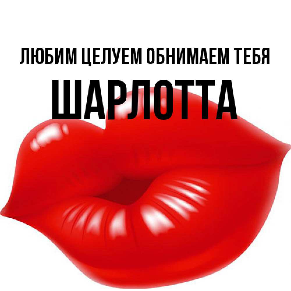 Открытка на каждый день с именем, Шарлотта Любим целуем обнимаем тебя губки надутые бантиком Прикольная открытка с пожеланием онлайн скачать бесплатно 