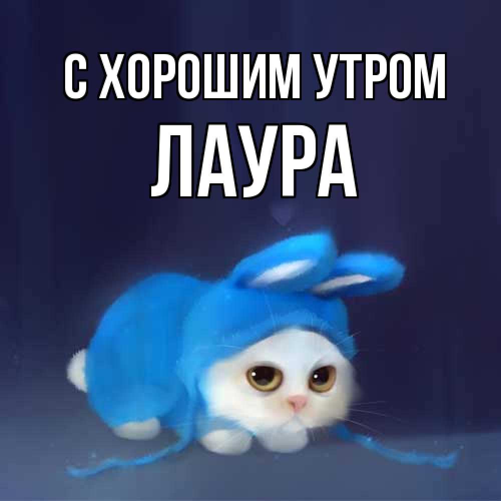 Открытка на каждый день с именем, Лаура С хорошим утром открытки красивые скачать бесплатно Прикольная открытка с пожеланием онлайн скачать бесплатно 