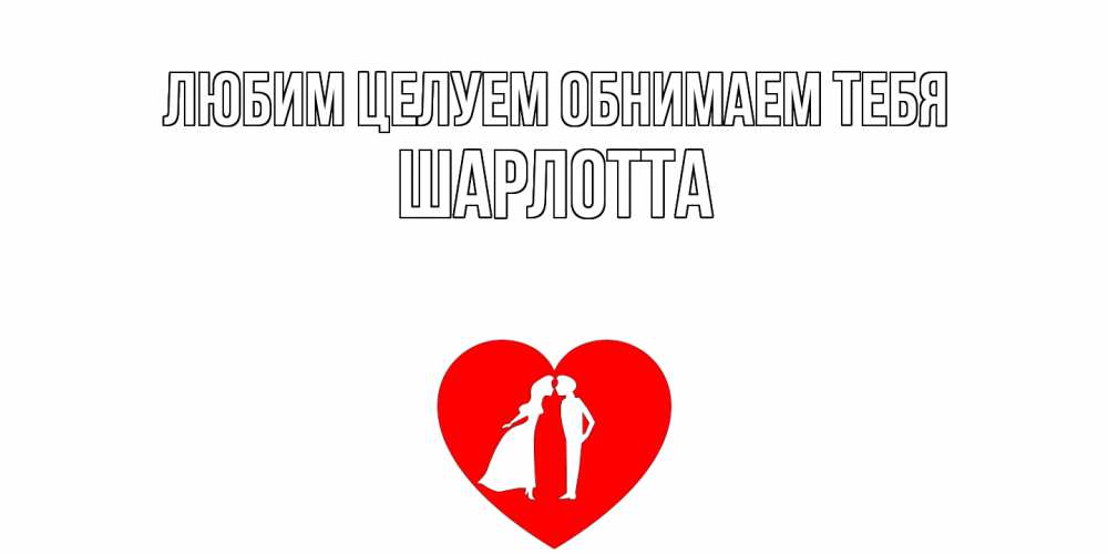 Открытка на каждый день с именем, Шарлотта Любим целуем обнимаем тебя сердце Прикольная открытка с пожеланием онлайн скачать бесплатно 