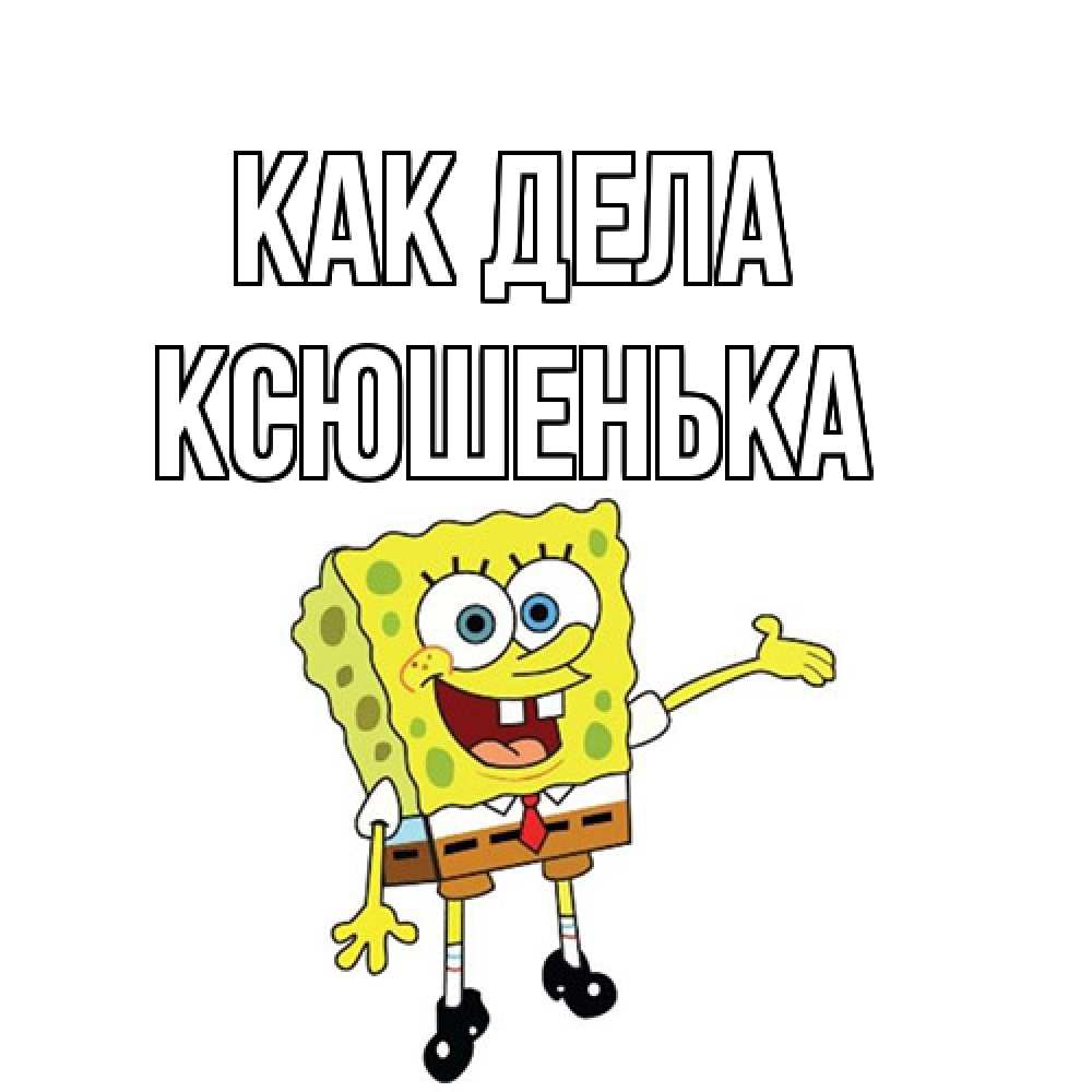 Открытка на каждый день с именем, Ксюшенька Как дела спанч Боб на позитиве Прикольная открытка с пожеланием онлайн скачать бесплатно 