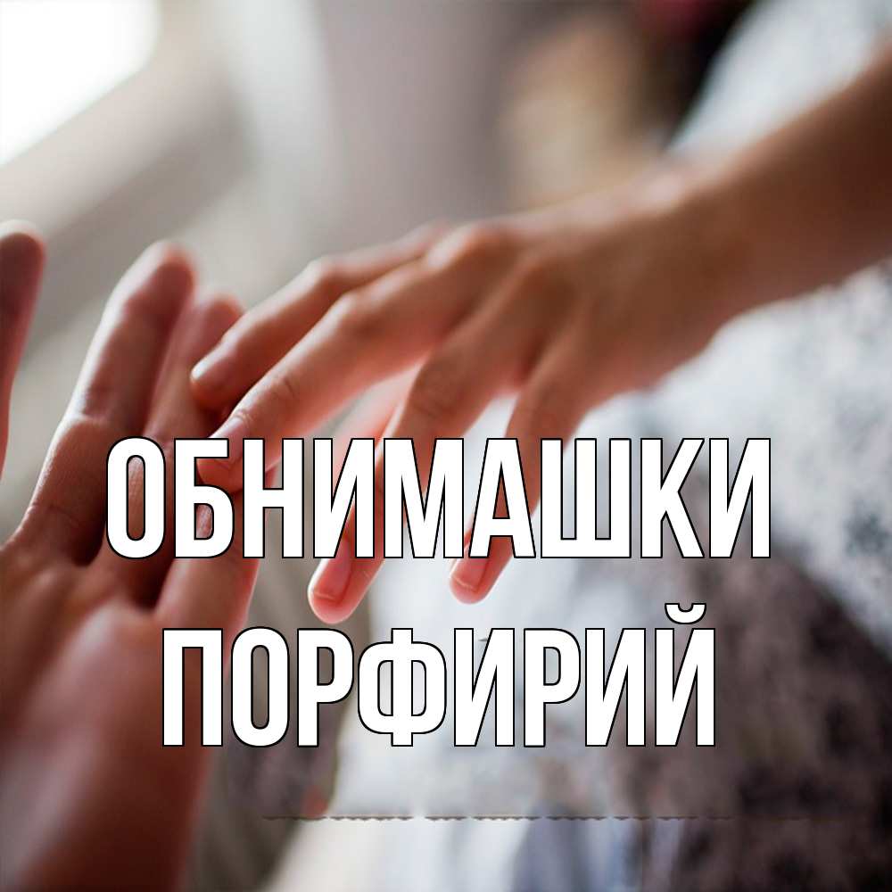 Открытка на каждый день с именем, Порфирий Обнимашки прикосновение Прикольная открытка с пожеланием онлайн скачать бесплатно 