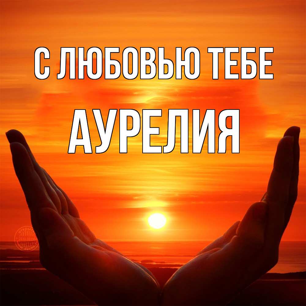 Открытка на каждый день с именем, Аурелия С любовью тебе в руках Прикольная открытка с пожеланием онлайн скачать бесплатно 