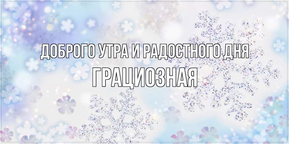 Открытка на каждый день с именем, Грациозная Доброго утра и радостного дня снежинки с пожеланиями удачного дня Прикольная открытка с пожеланием онлайн скачать бесплатно 