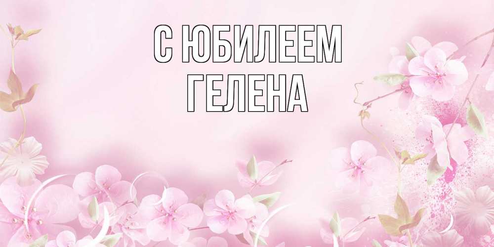 Открытка на каждый день с именем, Гелена C юбилеем нежные цветы Прикольная открытка с пожеланием онлайн скачать бесплатно 